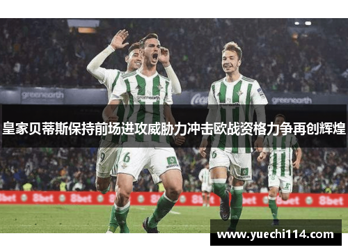 皇家贝蒂斯保持前场进攻威胁力冲击欧战资格力争再创辉煌