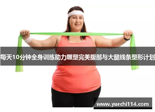 每天10分钟全身训练助力雕塑完美腹部与大腿线条塑形计划